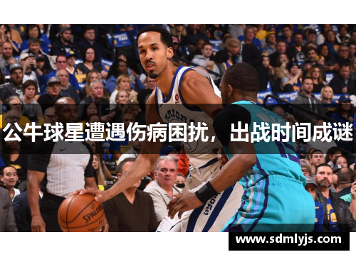 公牛球星遭遇伤病困扰，出战时间成谜
