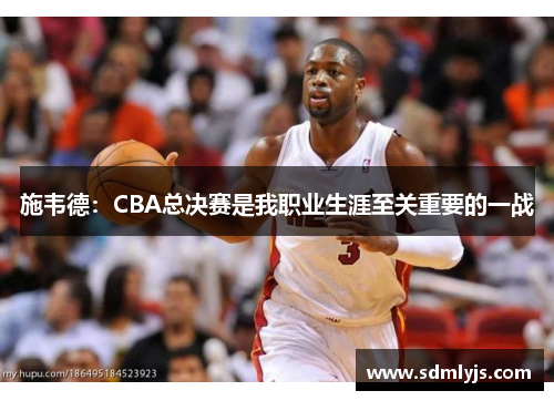 施韦德：CBA总决赛是我职业生涯至关重要的一战