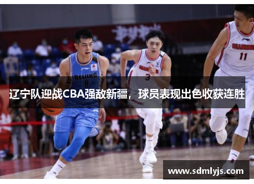 辽宁队迎战CBA强敌新疆，球员表现出色收获连胜