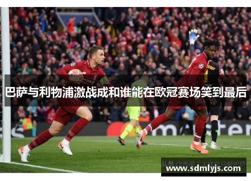 巴萨与利物浦激战成和谁能在欧冠赛场笑到最后