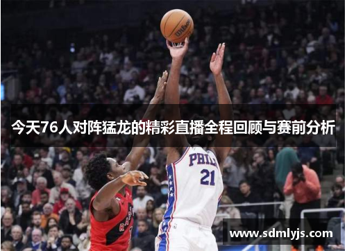 今天76人对阵猛龙的精彩直播全程回顾与赛前分析