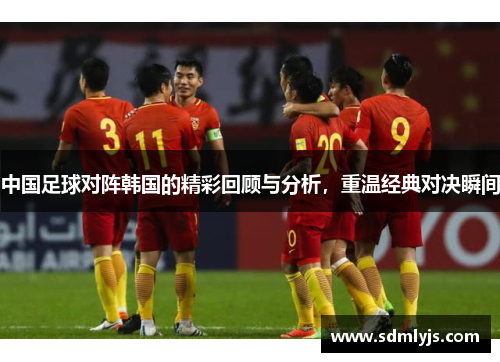 中国足球对阵韩国的精彩回顾与分析，重温经典对决瞬间