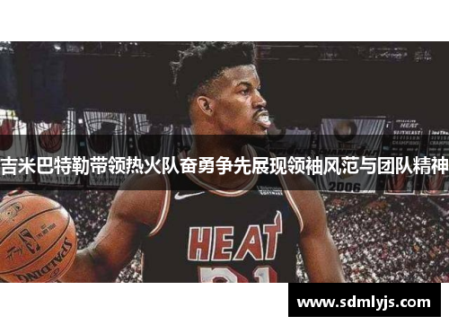 吉米巴特勒带领热火队奋勇争先展现领袖风范与团队精神
