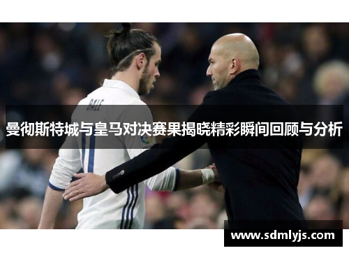 曼彻斯特城与皇马对决赛果揭晓精彩瞬间回顾与分析