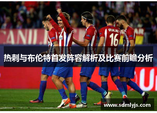 热刺与布伦特首发阵容解析及比赛前瞻分析