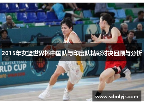 2015年女篮世界杯中国队与印度队精彩对决回顾与分析