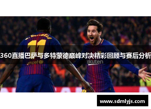 360直播巴萨与多特蒙德巅峰对决精彩回顾与赛后分析