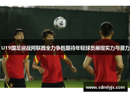U19国足迎战阿联酋全力争胜期待年轻球员展现实力与潜力