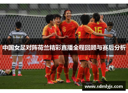 中国女足对阵荷兰精彩直播全程回顾与赛后分析